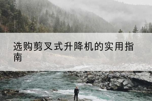 南谯剪叉式升降机怎么选-选购剪叉式升降机的实用指南