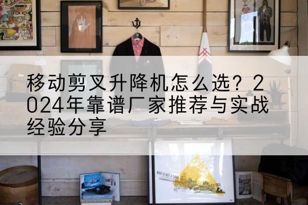 南谯升降平台厂家推荐-移动剪叉升降机怎么选?2024年靠谱厂家推荐与实战经验分享
