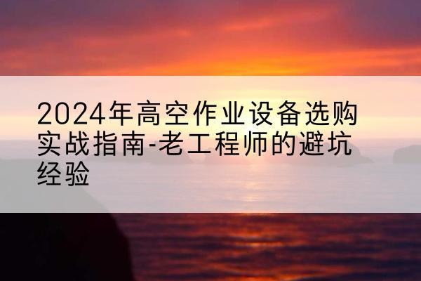 南谯高空作业升降机厂家推荐-2024年高空作业设备选购实战指南-老工程师的避坑经验