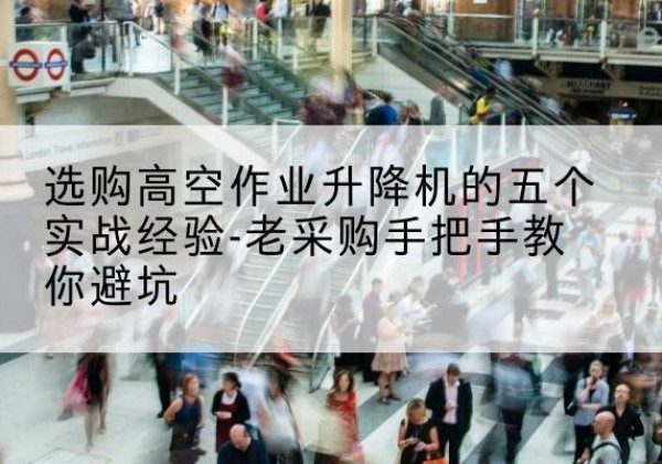 南谯高空作业升降机厂家-选购高空作业升降机的五个实战经验-老采购手把手教你避坑