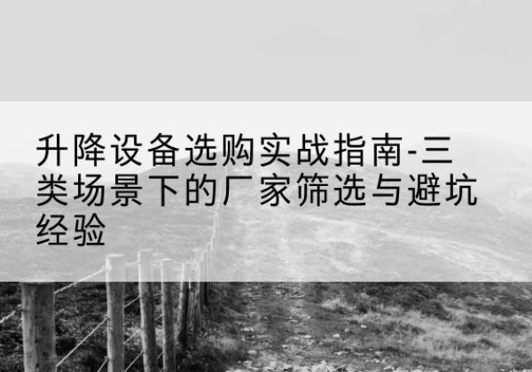南谯移动式升降机厂家推荐-升降设备选购实战指南-三类场景下的厂家筛选与避坑经验