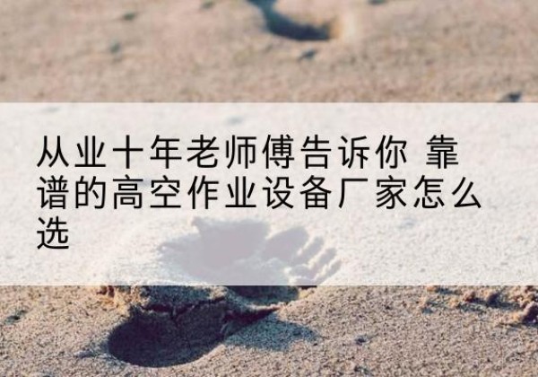 南谯高空作业升降机厂家推荐-从业十年老师傅告诉你 靠谱的高空作业设备厂家怎么选