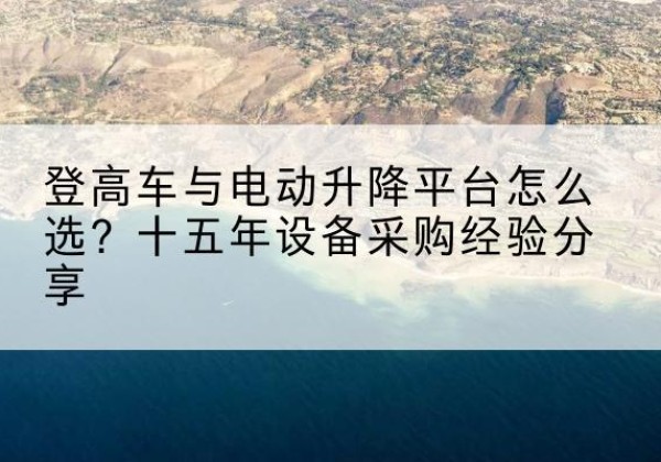 南谯登高车厂家厂家-登高车与电动升降平台怎么选？十五年设备采购经验分享