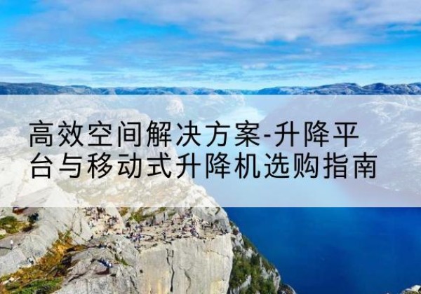 南谯升降平台厂家-*空间解决方案-升降平台与移动式升降机选购指南