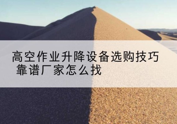 南谯电动升降平台厂家推荐-高空作业升降设备选购技巧 靠谱厂家怎么找