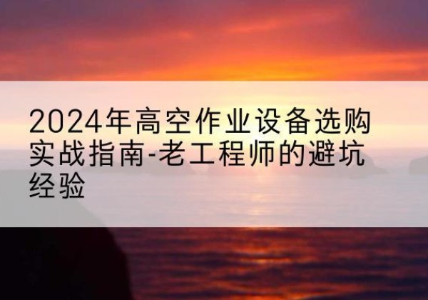 南谯高空作业升降机厂家推荐-2024年高空作业设备选购实战指南-老工程师的避坑经验