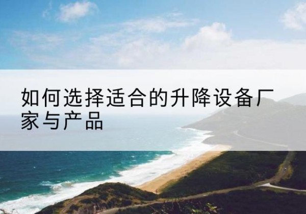 南谯电动升降平台厂家-如何选择适合的升降设备厂家与产品